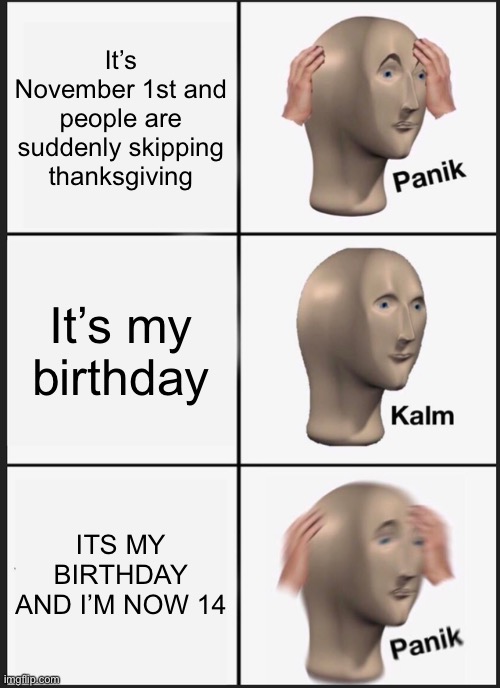 Panik Kalm Panik Meme | It’s November 1st and people are suddenly skipping thanksgiving; It’s my birthday; ITS MY BIRTHDAY AND I’M NOW 14 | image tagged in memes,panik kalm panik | made w/ Imgflip meme maker
