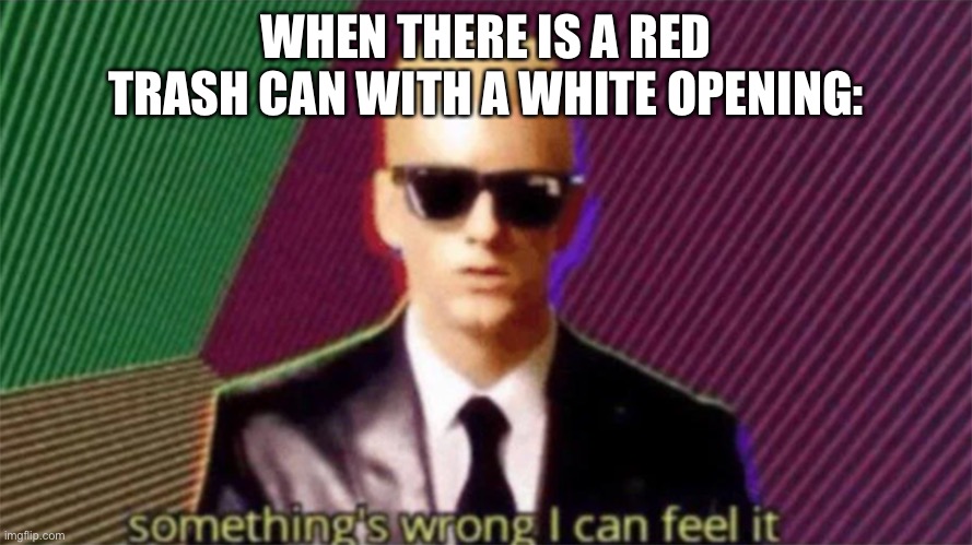 something's wrong i can feel it | WHEN THERE IS A RED TRASH CAN WITH A WHITE OPENING: | image tagged in something's wrong i can feel it | made w/ Imgflip meme maker