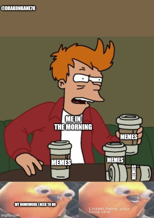 Fry coffee  | @DRAKONBANE78; ME IN THE MORNING; MEMES; MEMES; MEMES; MEMES; MY HOMEWORK I NEED TO DO | image tagged in fry coffee | made w/ Imgflip meme maker
