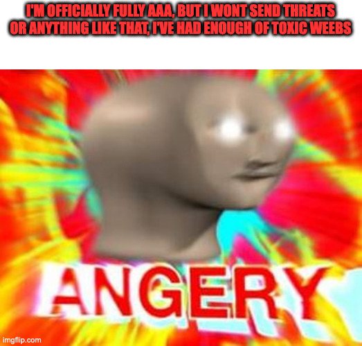 No more neutral. | I'M OFFICIALLY FULLY AAA, BUT I WONT SEND THREATS OR ANYTHING LIKE THAT, I'VE HAD ENOUGH OF TOXIC WEEBS | image tagged in surreal angery | made w/ Imgflip meme maker