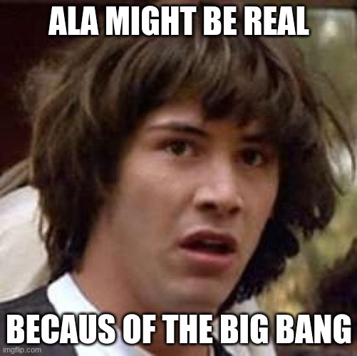 Conspiracy Keanu | ALA MIGHT BE REAL; BECAUS OF THE BIG BANG | image tagged in memes,conspiracy keanu | made w/ Imgflip meme maker