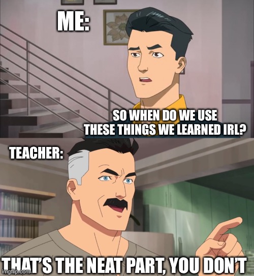 school in a nutshell | ME:; SO WHEN DO WE USE THESE THINGS WE LEARNED IRL? TEACHER:; THAT’S THE NEAT PART, YOU DON’T | image tagged in that's the neat part you don't,memes | made w/ Imgflip meme maker