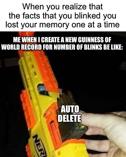 Nerf Gun with Real Bullet |  When you realize that the facts that you blinked you lost your memory one at a time; ME WHEN I CREATE A NEW GUINNESS OF WORLD RECORD FOR NUMBER OF BLINKS BE LIKE:; AUTO DELETE | image tagged in nerf gun with real bullet,auto delete,your memories,facts | made w/ Imgflip meme maker