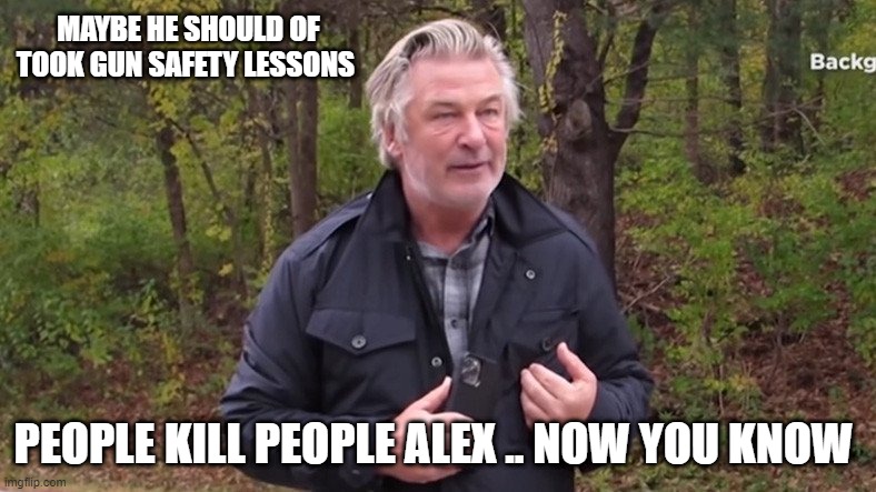 GUILTY | MAYBE HE SHOULD OF TOOK GUN SAFETY LESSONS; PEOPLE KILL PEOPLE ALEX .. NOW YOU KNOW | image tagged in alec baldwin | made w/ Imgflip meme maker