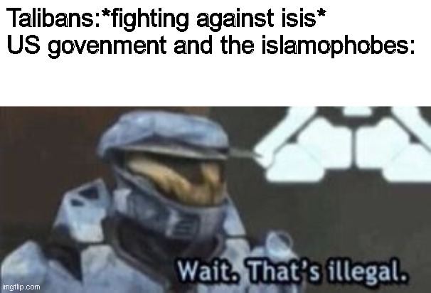 It's true | Talibans:*fighting against isis*
US govenment and the islamophobes: | image tagged in wait that's illegal,memes | made w/ Imgflip meme maker