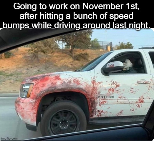 Going to work on November 1st, after hitting a bunch of speed bumps while driving around last night. | image tagged in happy halloween | made w/ Imgflip meme maker