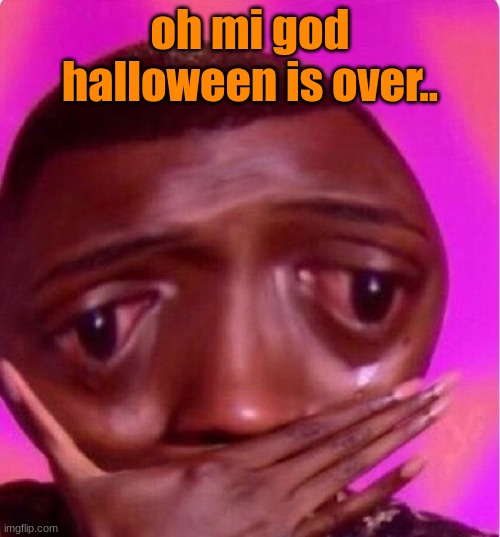 oh mi god | oh mi god halloween is over.. | image tagged in halloween,sad but true | made w/ Imgflip meme maker