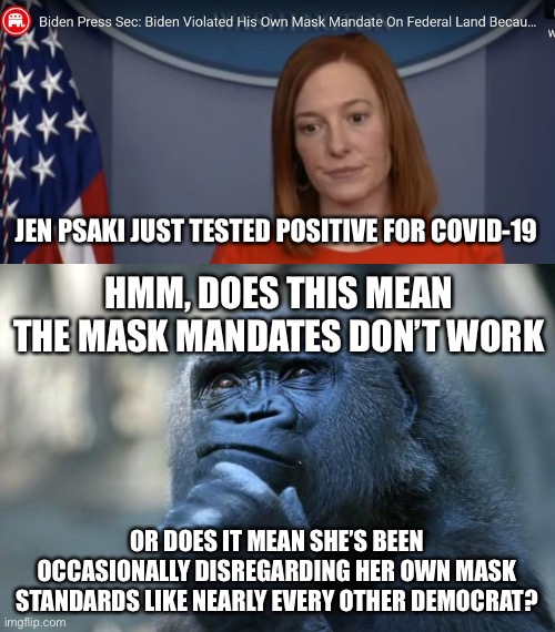just something to think about |  JEN PSAKI JUST TESTED POSITIVE FOR COVID-19; HMM, DOES THIS MEAN THE MASK MANDATES DON’T WORK; OR DOES IT MEAN SHE’S BEEN OCCASIONALLY DISREGARDING HER OWN MASK STANDARDS LIKE NEARLY EVERY OTHER DEMOCRAT? | image tagged in jen psaki,deep thoughts,masks,mask mandates,coronavirus | made w/ Imgflip meme maker