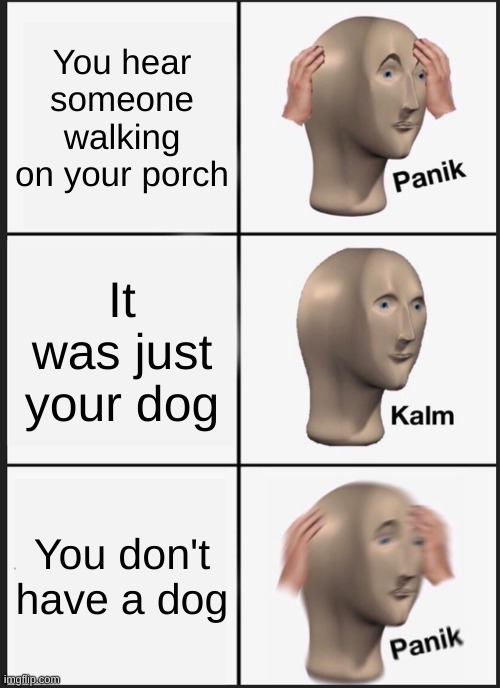 Panik Kalm Panik | You hear someone walking on your porch; It was just your dog; You don't have a dog | image tagged in memes,panik kalm panik | made w/ Imgflip meme maker