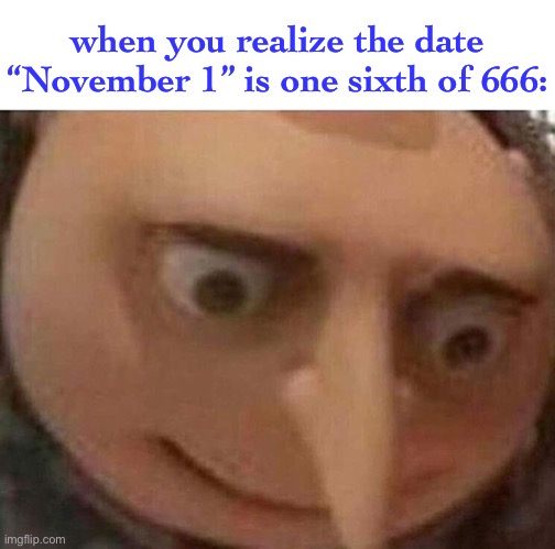 oh no- |  when you realize the date “November 1” is one sixth of 666: | image tagged in gru meme,dark humor,666,november | made w/ Imgflip meme maker