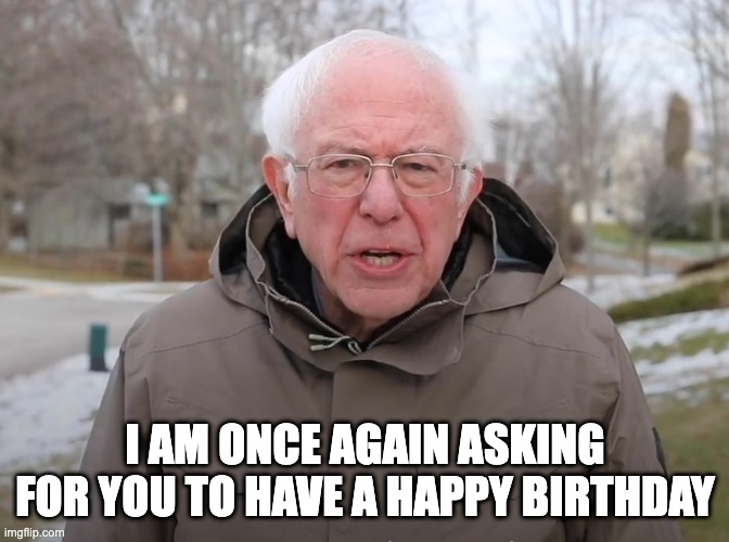 Bernie: I Am Once Again Asking For You To have a Happy Birthday | I AM ONCE AGAIN ASKING FOR YOU TO HAVE A HAPPY BIRTHDAY | image tagged in bernie sanders once again asking | made w/ Imgflip meme maker