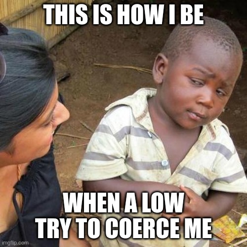 so true | THIS IS HOW I BE; WHEN A LOW TRY TO COERCE ME | image tagged in memes,third world skeptical kid | made w/ Imgflip meme maker