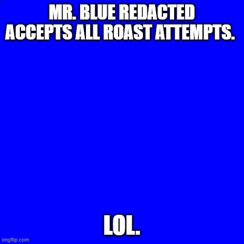 Blue Square | MR. BLUE REDACTED ACCEPTS ALL ROAST ATTEMPTS. LOL. | image tagged in blue square | made w/ Imgflip meme maker