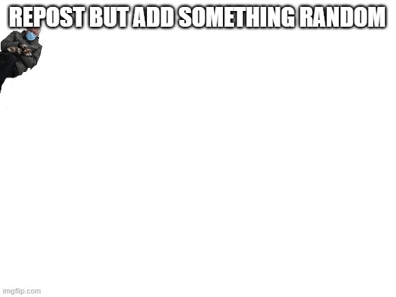e | REPOST BUT ADD SOMETHING RANDOM | image tagged in blank white template | made w/ Imgflip meme maker