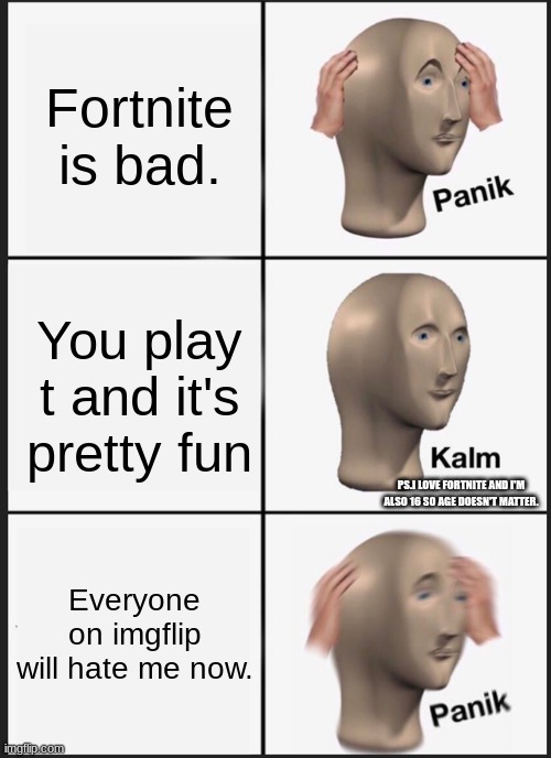 I really am 16 though. | Fortnite is bad. You play t and it's pretty fun; PS.I LOVE FORTNITE AND I'M ALSO 16 SO AGE DOESN'T MATTER. Everyone on imgflip will hate me now. | image tagged in memes,panik kalm panik | made w/ Imgflip meme maker
