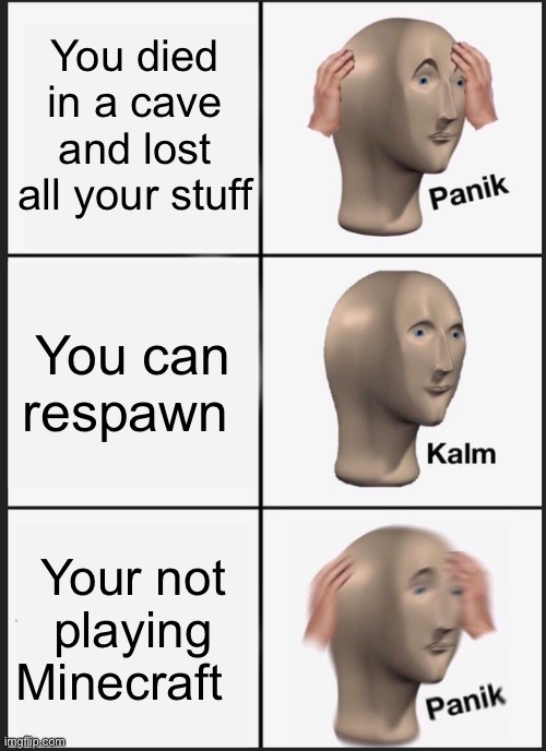 AAA | You died in a cave and lost all your stuff; You can respawn; Your not playing Minecraft | image tagged in memes,panik kalm panik | made w/ Imgflip meme maker