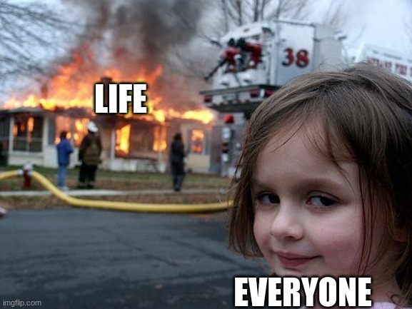 YES | LIFE; EVERYONE | image tagged in memes,disaster girl | made w/ Imgflip meme maker