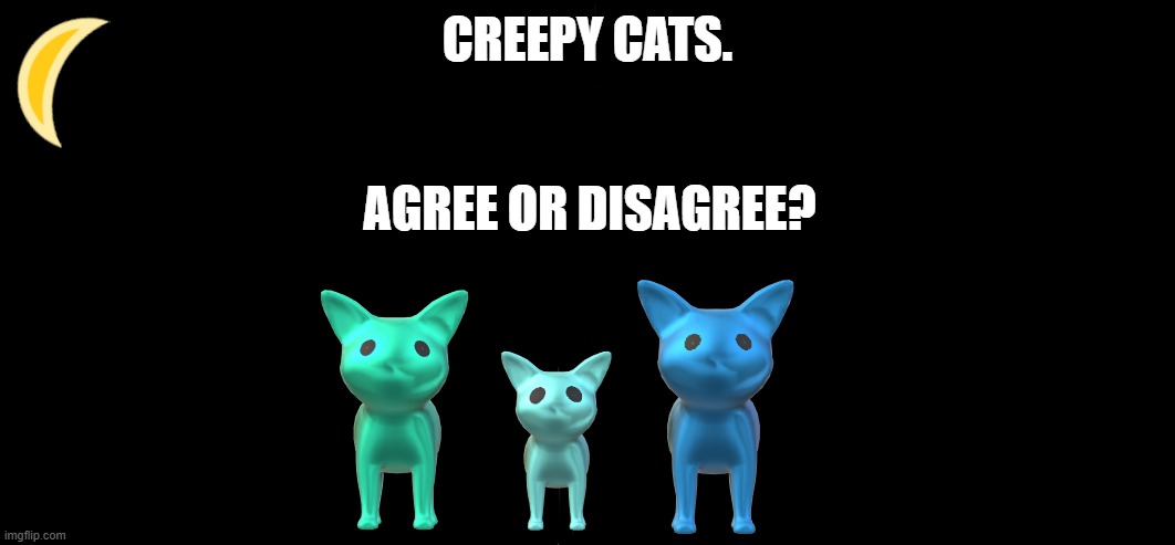 Cats | CREEPY CATS. AGREE OR DISAGREE? | image tagged in cats | made w/ Imgflip meme maker