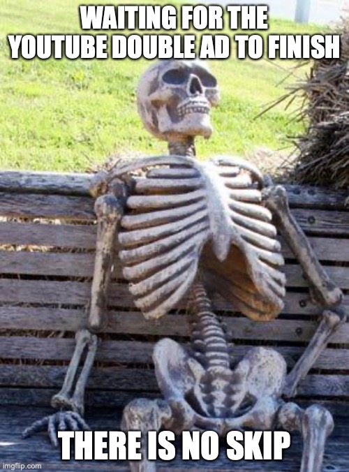 Waiting Skeleton Meme | WAITING FOR THE YOUTUBE DOUBLE AD TO FINISH; THERE IS NO SKIP | image tagged in memes,waiting skeleton | made w/ Imgflip meme maker