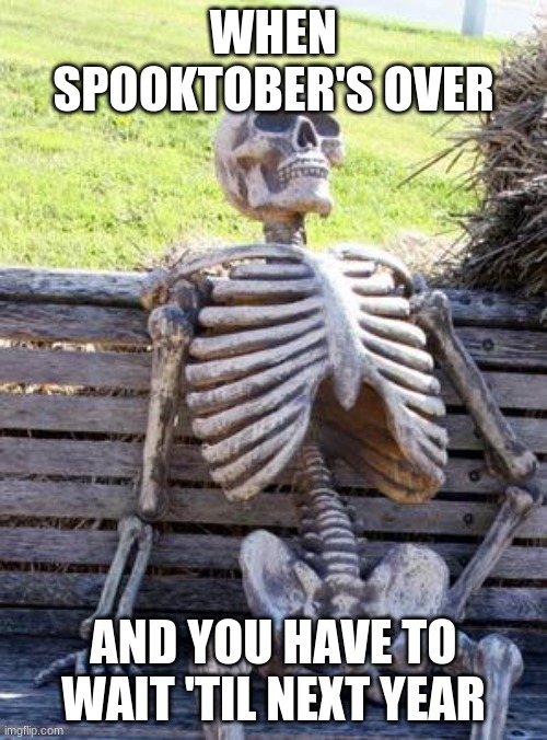 spooking is over ;-( | WHEN SPOOKTOBER'S OVER; AND YOU HAVE TO WAIT 'TIL NEXT YEAR | image tagged in memes,waiting skeleton | made w/ Imgflip meme maker