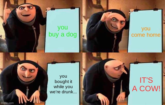 Gru's Plan Meme | you buy a dog you come home you bought it while you we're drunk... IT'S A COW! | image tagged in memes,gru's plan | made w/ Imgflip meme maker