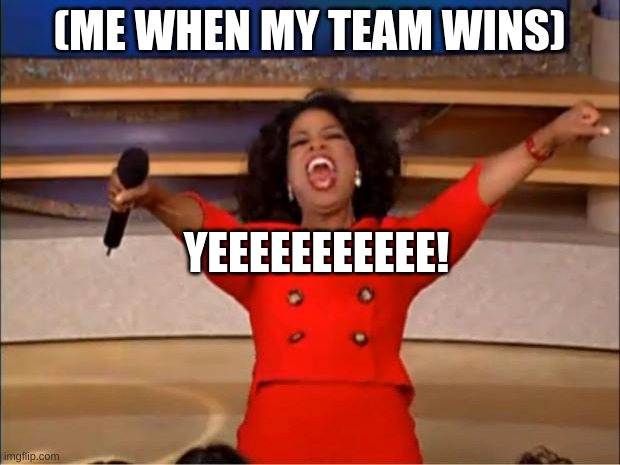 Oprah You Get A Meme | (ME WHEN MY TEAM WINS); YEEEEEEEEEEE! | image tagged in memes,oprah you get a | made w/ Imgflip meme maker