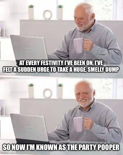 True story… | AT EVERY FESTIVITY I’VE BEEN ON, I’VE FELT A SUDDEN URGE TO TAKE A HUGE, SMELLY DUMP; SO NOW I’M KNOWN AS THE PARTY POOPER | image tagged in memes,hide the pain harold | made w/ Imgflip meme maker