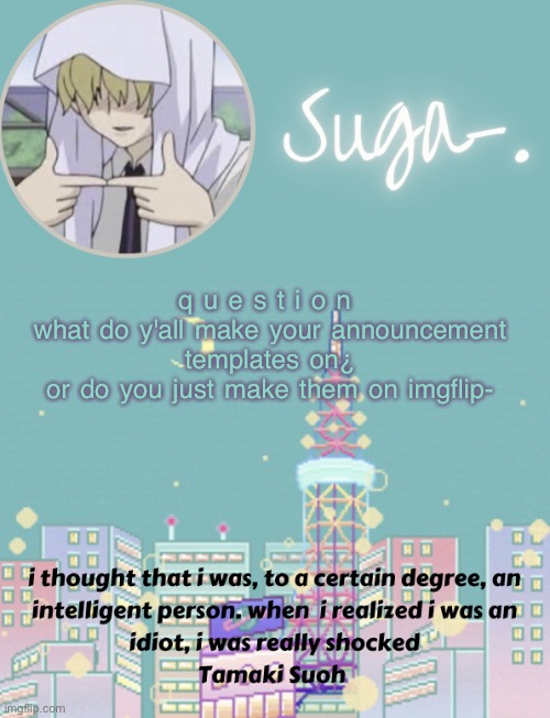 i use either canva or picsart | q u e s t i o n 
what do y'all make your announcement templates on¿
or do you just make them on imgflip- | image tagged in sugas tamaki template | made w/ Imgflip meme maker