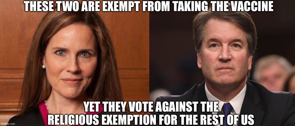 THESE TWO ARE EXEMPT FROM TAKING THE VACCINE; YET THEY VOTE AGAINST THE RELIGIOUS EXEMPTION FOR THE REST OF US | image tagged in amy barrett,brett kavanaugh | made w/ Imgflip meme maker