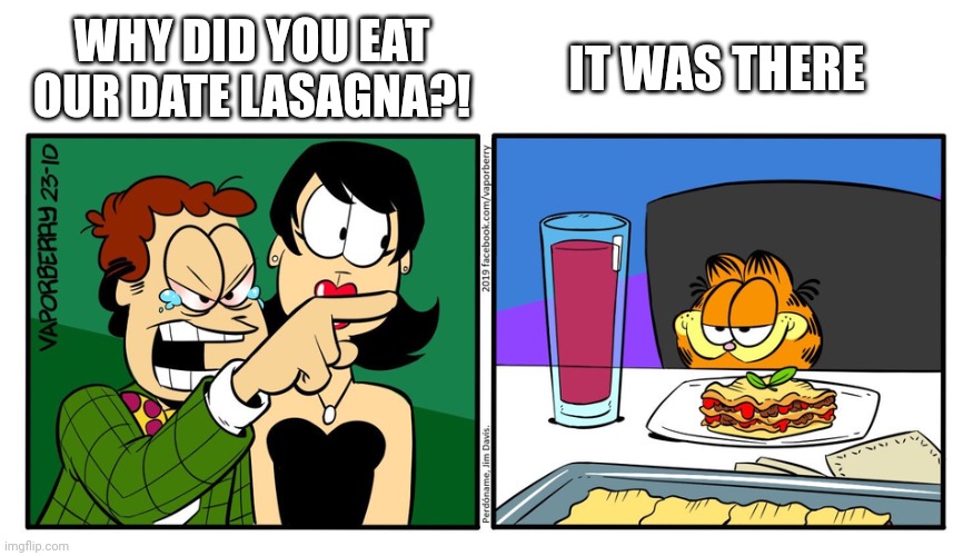 John Yelling At Garfield | WHY DID YOU EAT OUR DATE LASAGNA?! IT WAS THERE | image tagged in john yelling at garfield | made w/ Imgflip meme maker