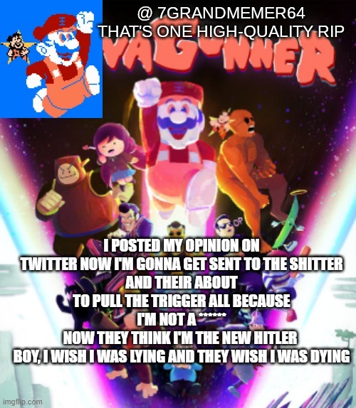 I POSTED MY OPINION ON TWITTER NOW I'M GONNA GET SENT TO THE SHITTER
AND THEIR ABOUT TO PULL THE TRIGGER ALL BECAUSE I'M NOT A ******
NOW THEY THINK I'M THE NEW HITLER 
BOY, I WISH I WAS LYING AND THEY WISH I WAS DYING | made w/ Imgflip meme maker
