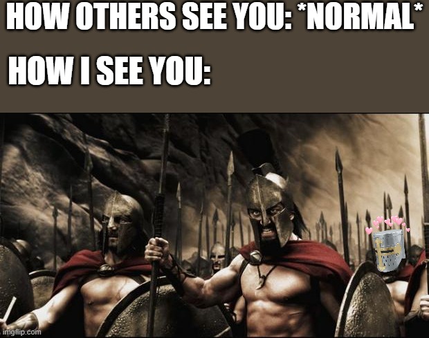 the soldier has entered the battlefeild | HOW OTHERS SEE YOU: *NORMAL*; HOW I SEE YOU: | image tagged in spartans | made w/ Imgflip meme maker