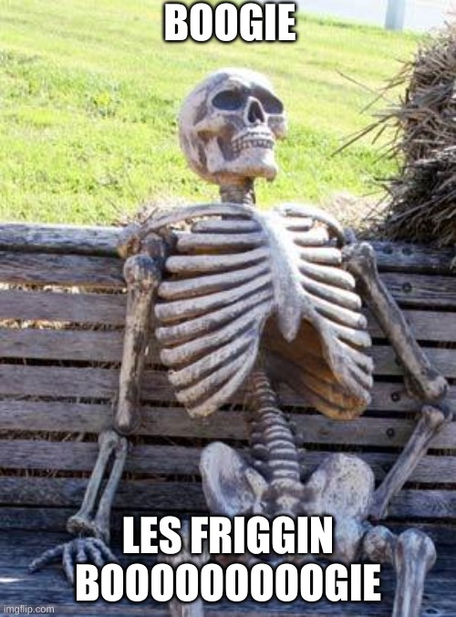 Waiting Skeleton | BOOGIE; LES FRIGGIN BOOOOOOOOOGIE | image tagged in memes,waiting skeleton | made w/ Imgflip meme maker