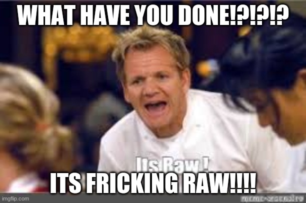 WHAT HAVE YOU DONE!?!?!? ITS FRICKING RAW!!!! | image tagged in memes | made w/ Imgflip meme maker