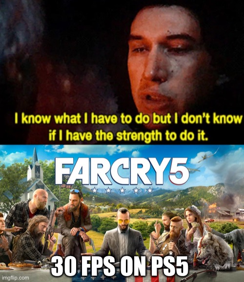 after finishing FC6 with smooth 60 fps on ps5 | 30 FPS ON PS5 | image tagged in i know what i have to do but i don t know if i have the strength | made w/ Imgflip meme maker