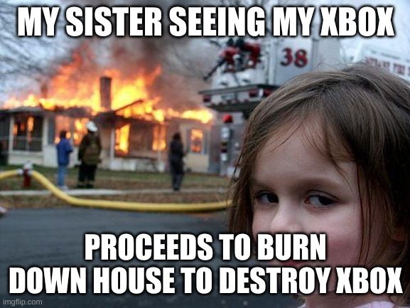 Disaster Girl Meme | MY SISTER SEEING MY XBOX; PROCEEDS TO BURN DOWN HOUSE TO DESTROY XBOX | image tagged in memes,disaster girl | made w/ Imgflip meme maker