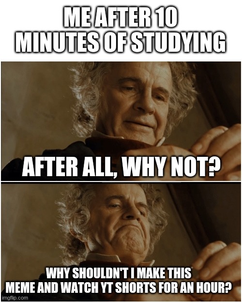 True tho | ME AFTER 10 MINUTES OF STUDYING; AFTER ALL, WHY NOT? WHY SHOULDN'T I MAKE THIS MEME AND WATCH YT SHORTS FOR AN HOUR? | image tagged in bilbo - why shouldn t i keep it | made w/ Imgflip meme maker