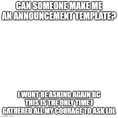 e | CAN SOMEONE MAKE ME AN ANNOUNCEMENT TEMPLATE? I WONT BE ASKING AGAIN BC THIS IS THE ONLY TIME I GATHERED ALL MY COURAGE TO ASK LOL | image tagged in memes,blank transparent square | made w/ Imgflip meme maker