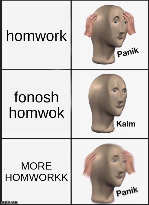 Homework panik | homwork; fonosh homwok; MORE HOMWORKK | image tagged in memes,panik kalm panik,help,funny,meme | made w/ Imgflip meme maker