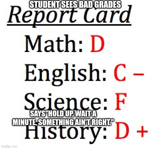Why? Can't My Life be ever so simple? | STUDENT SEES BAD GRADES; SAYS"HOLD UP, WAIT A MINUTE, SOMETHING AIN'T RIGHT." | image tagged in bad report card | made w/ Imgflip meme maker