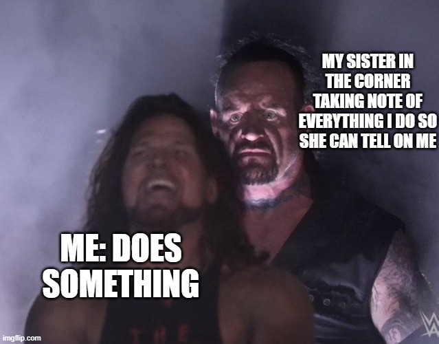 true dat | MY SISTER IN THE CORNER TAKING NOTE OF EVERYTHING I DO SO SHE CAN TELL ON ME; ME: DOES SOMETHING | image tagged in undertaker | made w/ Imgflip meme maker