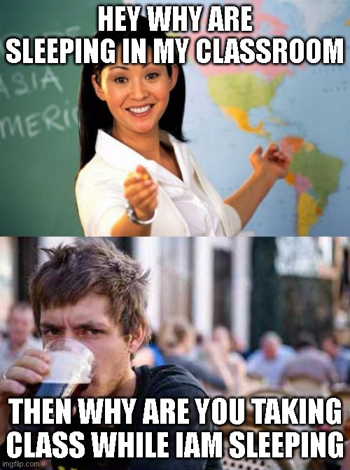 unhelpful teacher vs lazy college senior | HEY WHY ARE SLEEPING IN MY CLASSROOM; THEN WHY ARE YOU TAKING CLASS WHILE IAM SLEEPING | image tagged in unhelpful teacher vs lazy college senior | made w/ Imgflip meme maker