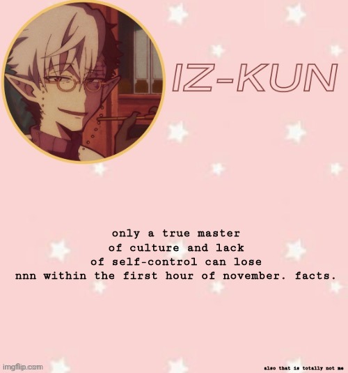 iz-kun's tsuchigomori temp (thank u suga) | only a true master of culture and lack of self-control can lose nnn within the first hour of november. facts. also that is totally not me | image tagged in iz-kun's tsuchigomori temp thank u suga | made w/ Imgflip meme maker
