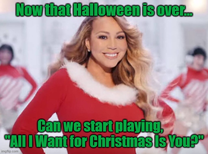 All I Want for Christmas Is You | Now that Halloween is over... Can we start playing,    "All I Want for Christmas Is You?" | image tagged in mariah carey all i want for christmas is you | made w/ Imgflip meme maker
