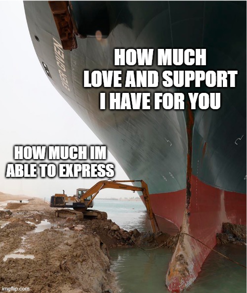 sad truth | HOW MUCH LOVE AND SUPPORT I HAVE FOR YOU; HOW MUCH IM ABLE TO EXPRESS | image tagged in suez-canal,wholesome | made w/ Imgflip meme maker
