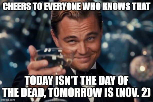 Leonardo Dicaprio Cheers Meme | CHEERS TO EVERYONE WHO KNOWS THAT; TODAY ISN'T THE DAY OF THE DEAD, TOMORROW IS (NOV. 2) | image tagged in memes,leonardo dicaprio cheers,day of the dead | made w/ Imgflip meme maker