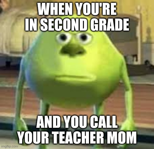 mom when's the assignment due? | WHEN YOU'RE IN SECOND GRADE; AND YOU CALL YOUR TEACHER MOM | image tagged in mike wazowski | made w/ Imgflip meme maker