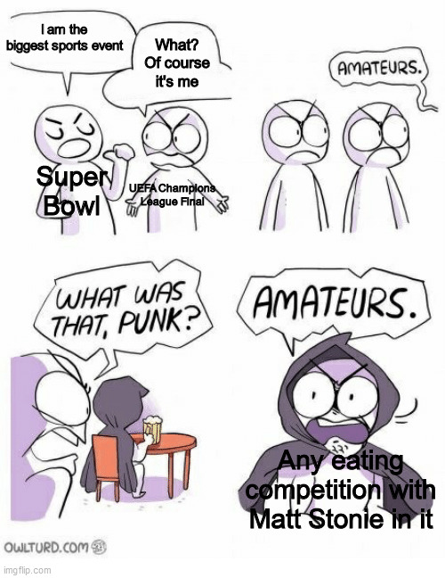 Amateurs | I am the biggest sports event; What? Of course it's me; Super Bowl; UEFA Champions League Final; Any eating competition with Matt Stonie in it | image tagged in amateurs,memes,sports,super bowl,champions league | made w/ Imgflip meme maker