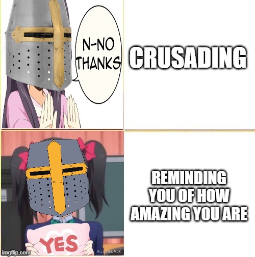 ah yes...the better option | CRUSADING; REMINDING YOU OF HOW AMAZING YOU ARE | image tagged in crusader,wholesome | made w/ Imgflip meme maker