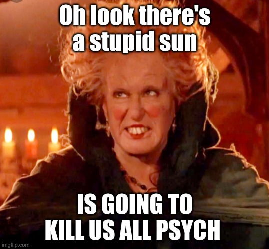 Hocus Pocus | Oh look there's a stupid sun; IS GOING TO KILL US ALL PSYCH | image tagged in hocus pocus-glorious morning | made w/ Imgflip meme maker